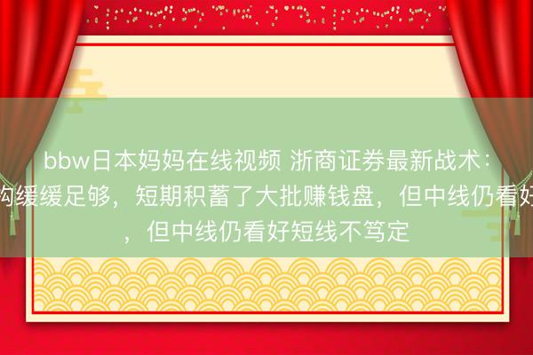 bbw日本妈妈在线视频 浙商证券最新战术：市集分时结构缓缓足够，短期积蓄了大批赚钱盘，但中线仍看好短线不笃定