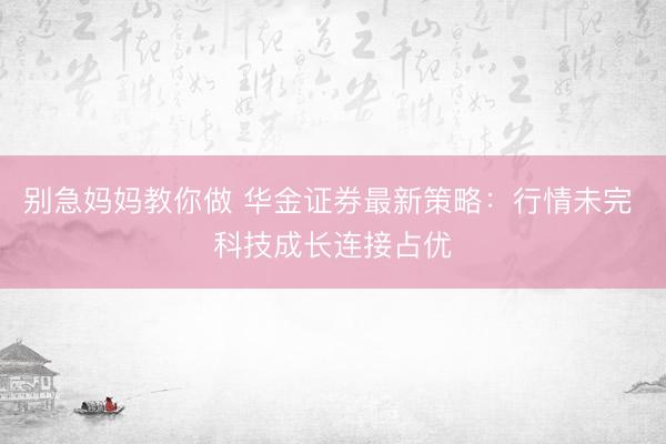 别急妈妈教你做 华金证券最新策略：行情未完 科技成长连接占优