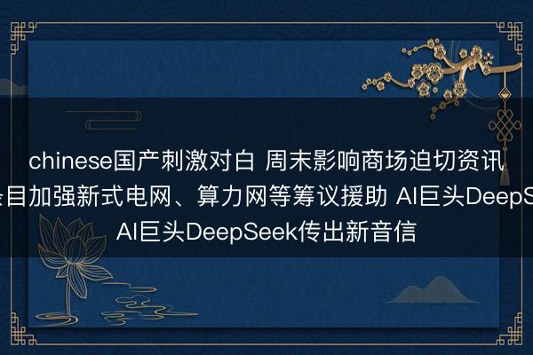 chinese国产刺激对白 周末影响商场迫切资讯追溯：国常会条目加强新式电网、算力网等筹议援助 AI巨头DeepSeek传出新音信