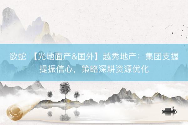 欲蛇 【光地面产&国外】越秀地产：集团支握提振信心，策略深耕资源优化