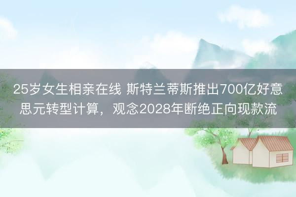 25岁女生相亲在线 斯特兰蒂斯推出700亿好意思元转型计算，观念2028年断绝正向现款流