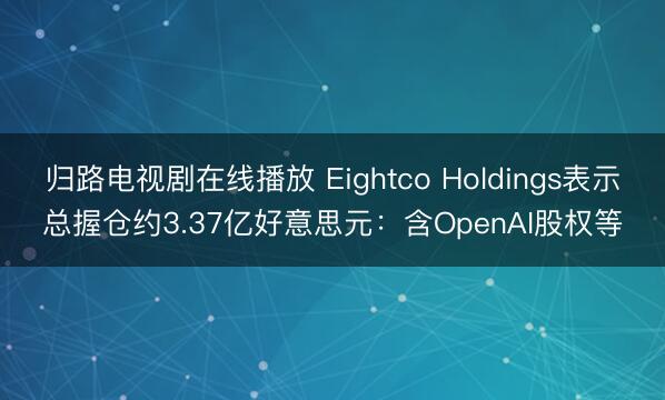 归路电视剧在线播放 Eightco Holdings表示总握仓约3.37亿好意思元：含OpenAI股权等