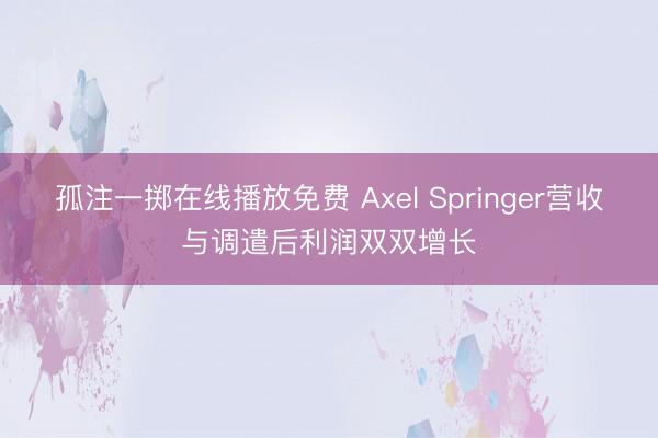 孤注一掷在线播放免费 Axel Springer营收与调遣后利润双双增长