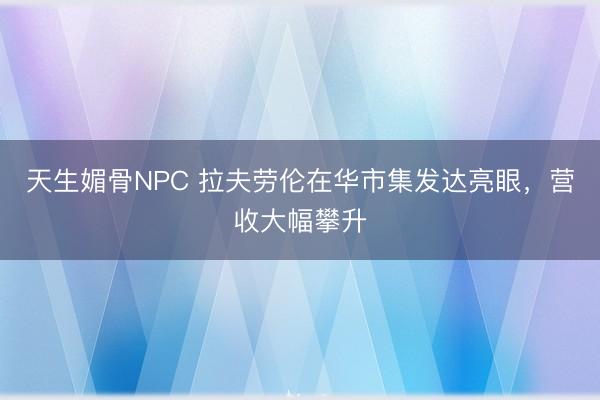 天生媚骨NPC 拉夫劳伦在华市集发达亮眼，营收大幅攀升