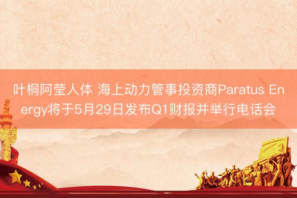 叶桐阿莹人体 海上动力管事投资商Paratus Energy将于5月29日发布Q1财报并举行电话会