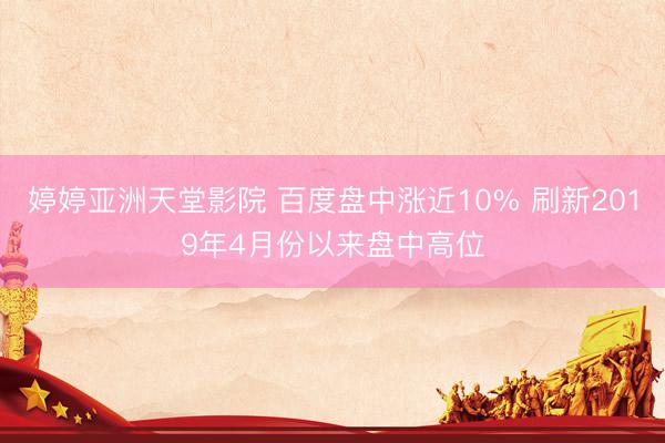 婷婷亚洲天堂影院 百度盘中涨近10% 刷新2019年4月份以来盘中高位