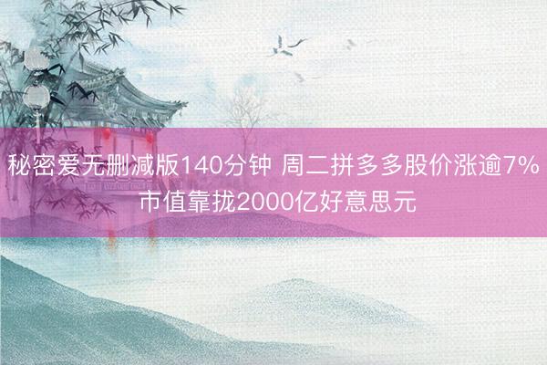秘密爱无删减版140分钟 周二拼多多股价涨逾7% 市值靠拢2000亿好意思元