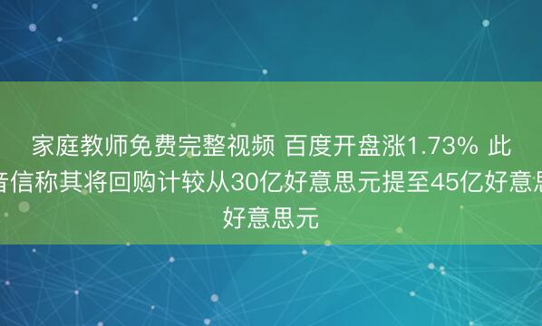 家庭教师免费完整视频 百度开盘涨1.73% 此前音信称其将回购计较从30亿好意思元提至45亿好意思元