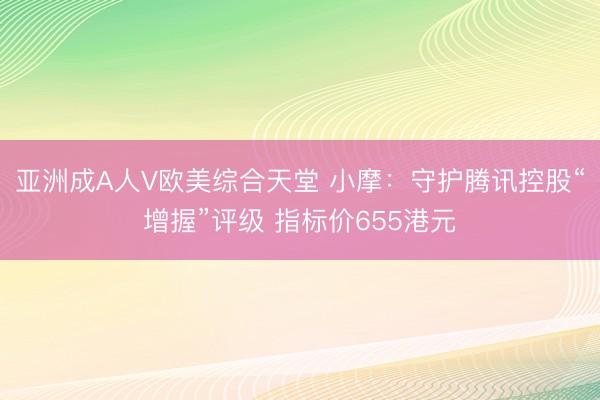 亚洲成A人V欧美综合天堂 小摩:守护腾讯控股“增握”评级 指标价655港元