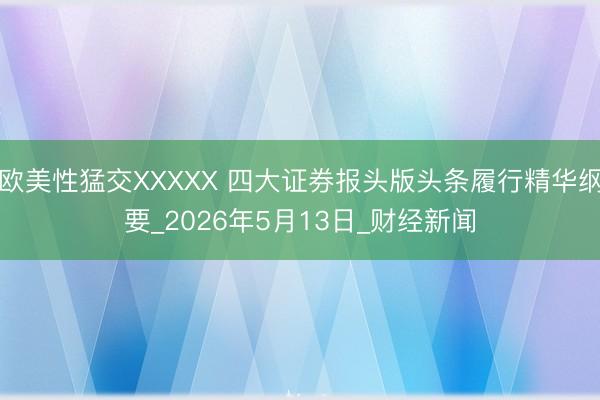 欧美性猛交XXXXX 四大证券报头版头条履行精华纲要_2026年5月13日_财经新闻
