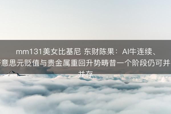 mm131美女比基尼 东财陈果:AI牛连续、好意思元贬值与贵金属重回升势畴昔一个阶段仍可并存