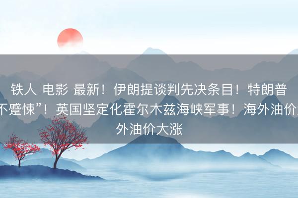 铁人 电影 最新!伊朗提谈判先决条目!特朗普称“不蹙悚”!英国坚定化霍尔木兹海峡军事!海外油价大涨