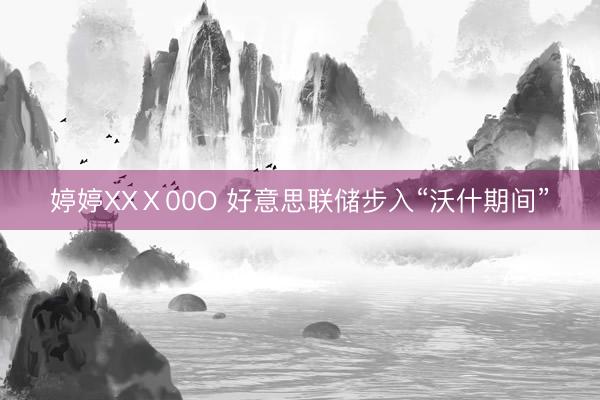 婷婷XXⅩ00O 好意思联储步入“沃什期间”