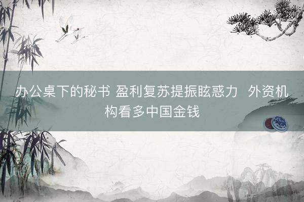 办公桌下的秘书 盈利复苏提振眩惑力  外资机构看多中国金钱