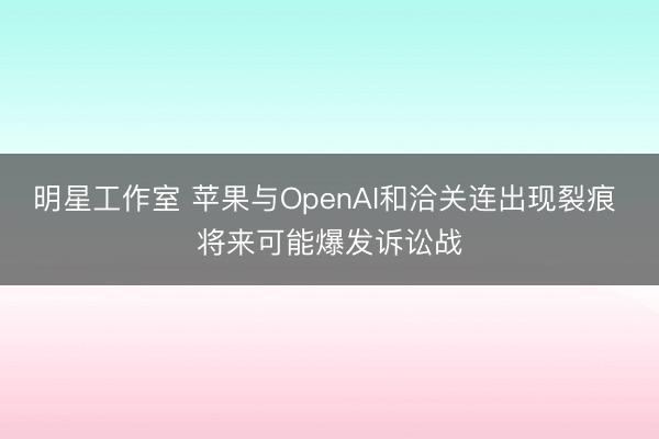 明星工作室 苹果与OpenAI和洽关连出现裂痕 将来可能爆发诉讼战