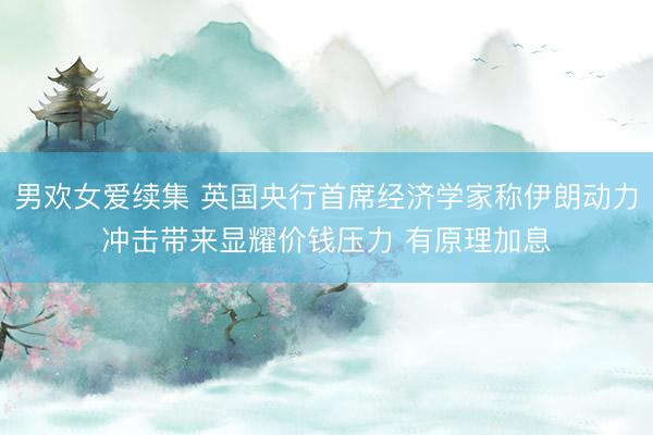 男欢女爱续集 英国央行首席经济学家称伊朗动力冲击带来显耀价钱压力 有原理加息