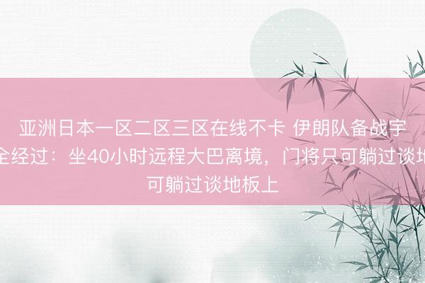 亚洲日本一区二区三区在线不卡 伊朗队备战宇宙杯全经过：坐40小时远程大巴离境，门将只可躺过谈地板上