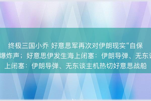 终极三国小乔 好意思军再次对伊朗现实“自保性”打击，伊多地传出爆炸声；好意思伊发生海上闭塞：伊朗导弹、无东谈主机热切好意思战船