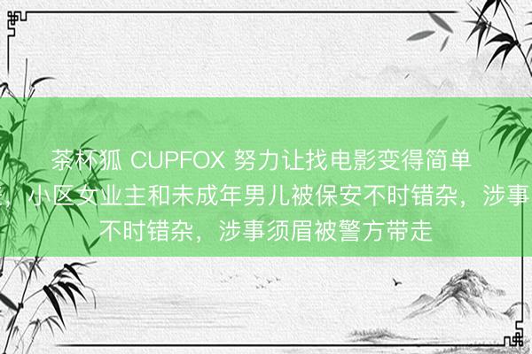 茶杯狐 CUPFOX 努力让找电影变得简单 丈夫不依期出差，小区女业主和未成年男儿被保安不时错杂，涉事须眉被警方带走