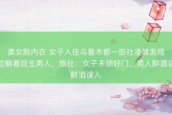 美女脱内衣 女子入住乌鲁木都一旅社凌晨发现身边躺着目生男人，旅社：女子未锁好门，男人醉酒误入