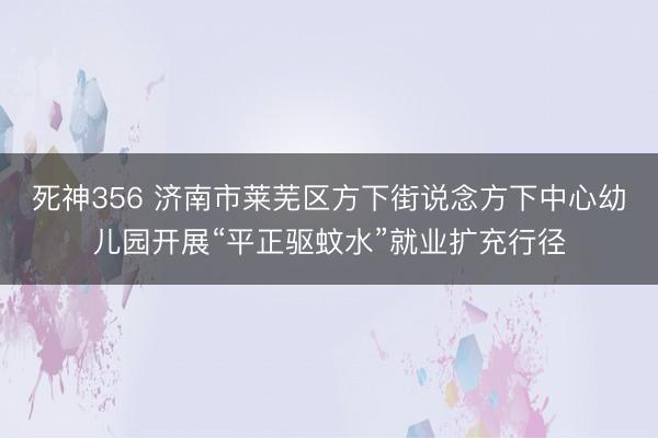 死神356 济南市莱芜区方下街说念方下中心幼儿园开展“平正驱蚊水”就业扩充行径