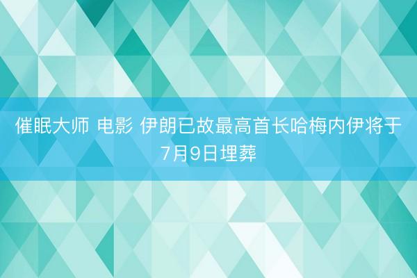 催眠大师 电影 伊朗已故最高首长哈梅内伊将于7月9日埋葬