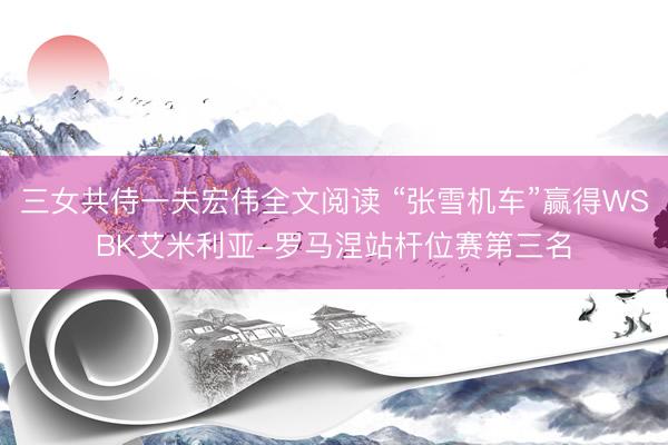 三女共侍一夫宏伟全文阅读 “张雪机车”赢得WSBK艾米利亚-罗马涅站杆位赛第三名