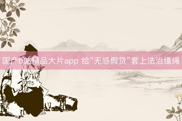 国产b站精品大片app 给“无感假贷”套上法治缰绳