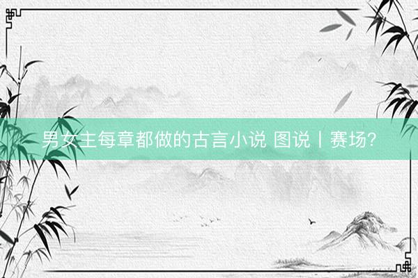 男女主每章都做的古言小说 图说丨赛场？