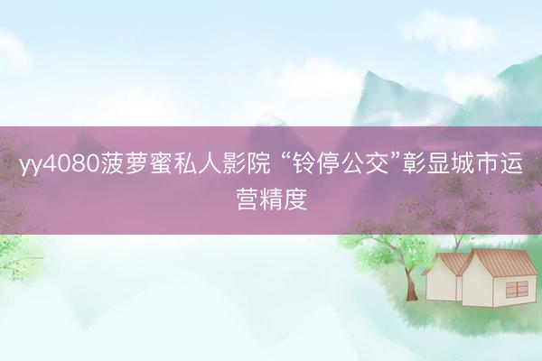 yy4080菠萝蜜私人影院 “铃停公交”彰显城市运营精度