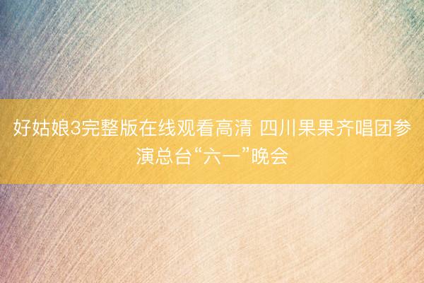 好姑娘3完整版在线观看高清 四川果果齐唱团参演总台“六一”晚会