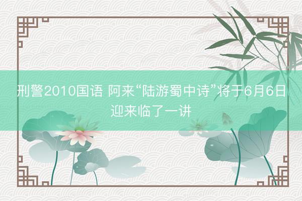 刑警2010国语 阿来“陆游蜀中诗”将于6月6日迎来临了一讲