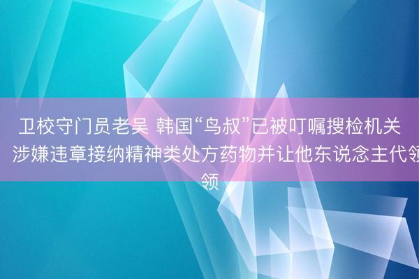 卫校守门员老吴 韩国“鸟叔”已被叮嘱搜检机关：涉嫌违章接纳精神类处方药物并让他东说念主代领