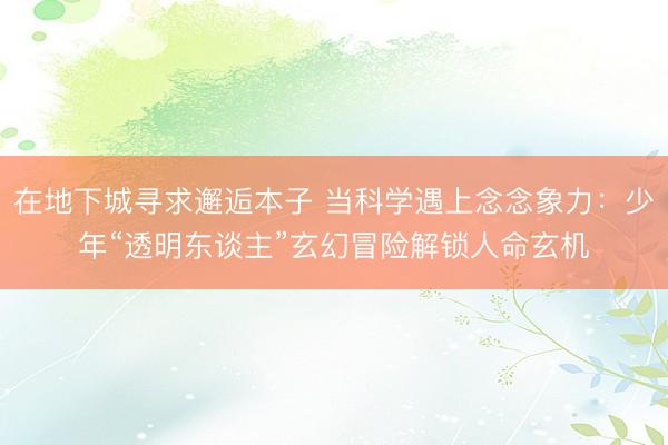 在地下城寻求邂逅本子 当科学遇上念念象力：少年“透明东谈主”玄幻冒险解锁人命玄机