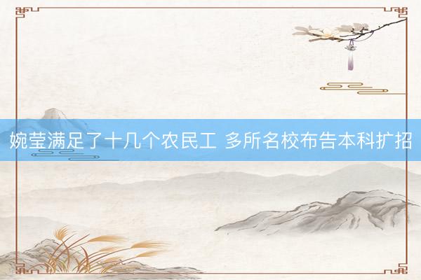 婉莹满足了十几个农民工 多所名校布告本科扩招