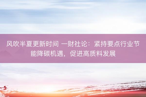 风吹半夏更新时间 一财社论：紧持要点行业节能降碳机遇，促进高质料发展