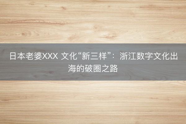 日本老婆XXX 文化“新三样”：浙江数字文化出海的破圈之路