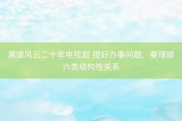 黑道风云二十年电视剧 捏好办事问题，要理顺六类结构性关系