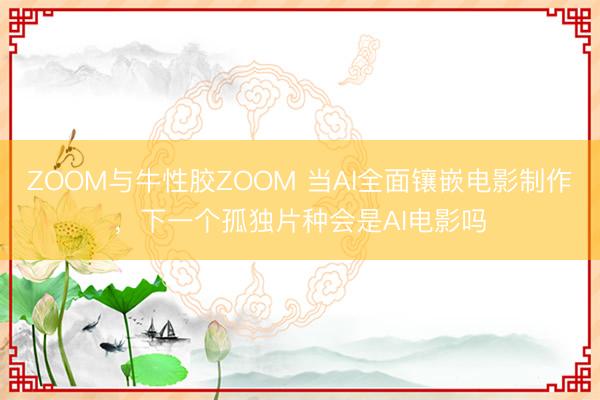 ZOOM与牛性胶ZOOM 当AI全面镶嵌电影制作，下一个孤独片种会是AI电影吗