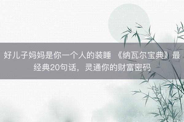 好儿子妈妈是你一个人的装睡 《纳瓦尔宝典》最经典20句话，灵通你的财富密码