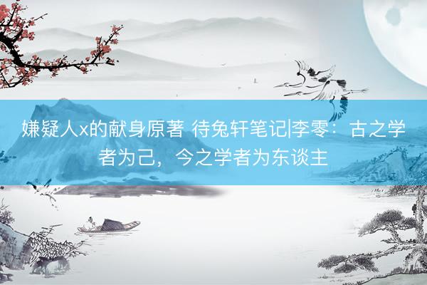 嫌疑人x的献身原著 待兔轩笔记|李零：古之学者为己，今之学者为东谈主