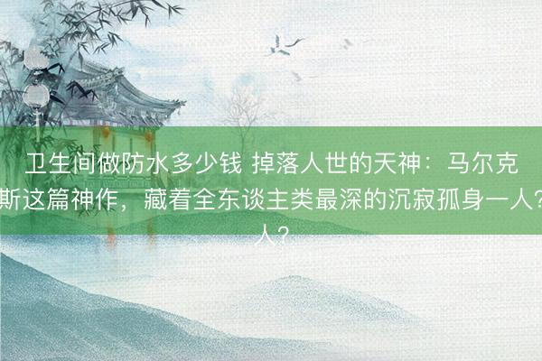 卫生间做防水多少钱 掉落人世的天神：马尔克斯这篇神作，藏着全东谈主类最深的沉寂孤身一人？
