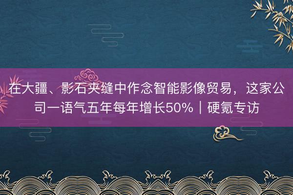 在大疆、影石夹缝中作念智能影像贸易，这家公司一语气五年每年增长50%｜硬氪专访