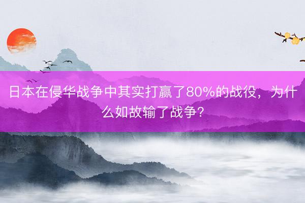 日本在侵华战争中其实打赢了80%的战役，为什么如故输了战争？
