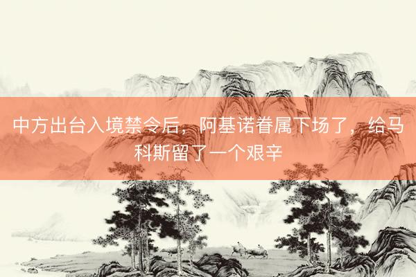 中方出台入境禁令后，阿基诺眷属下场了，给马科斯留了一个艰辛