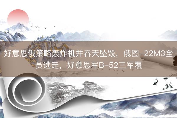 好意思俄策略轰炸机并吞天坠毁，俄图-22M3全员逃走，好意思军B-52三军覆