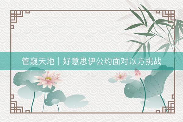 管窥天地｜好意思伊公约面对以方挑战