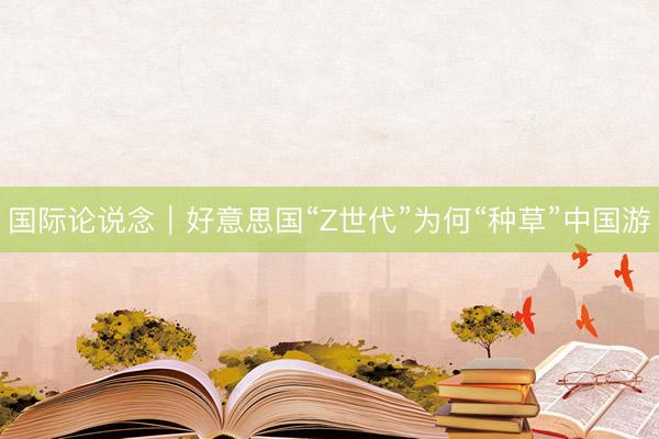国际论说念｜好意思国“Z世代”为何“种草”中国游