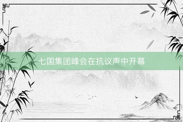 七国集团峰会在抗议声中开幕