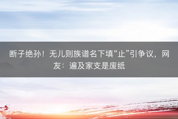 断子绝孙！无儿则族谱名下填“止”引争议，网友：遍及家支是废纸